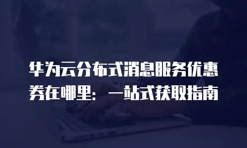 华为云分布式消息服务优惠券在哪里：一站式获取指南