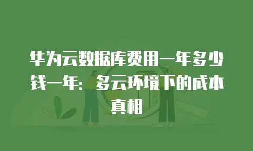 华为云数据库费用一年多少钱一年：多云环境下的成本真相