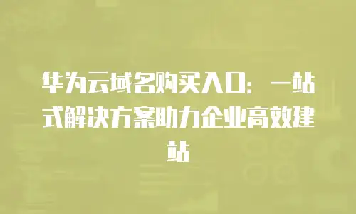 华为云域名购买入口：一站式解决方案助力企业高效建站