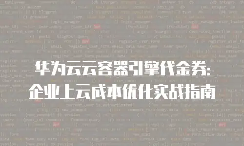 华为云云容器引擎代金券：企业上云成本优化实战指南