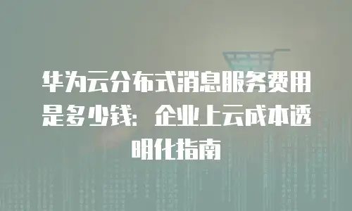 华为云分布式消息服务费用是多少钱：企业上云成本透明化指南