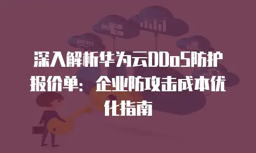 深入解析华为云DDoS防护报价单：企业防攻击成本优化指南