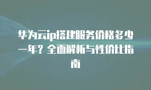 华为云ip搭建服务价格多少一年？全面解析与性价比指南