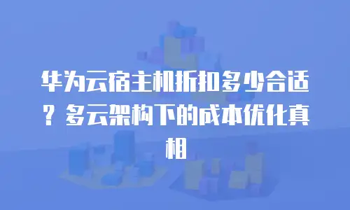 华为云宿主机折扣多少合适？多云架构下的成本优化真相