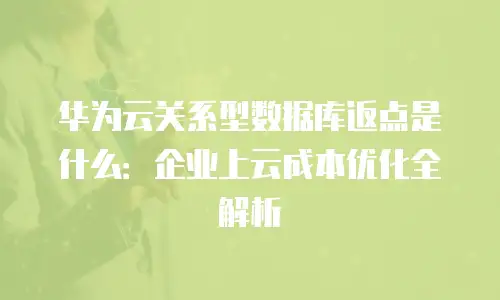 华为云关系型数据库返点是什么：企业上云成本优化全解析