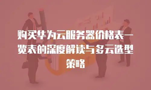 购买华为云服务器价格表一览表的深度解读与多云选型策略