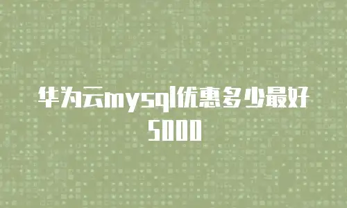 华为云mysql优惠多少最好5000