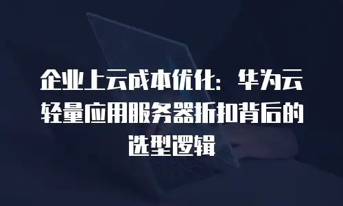 企业上云成本优化：华为云轻量应用服务器折扣背后的选型逻辑