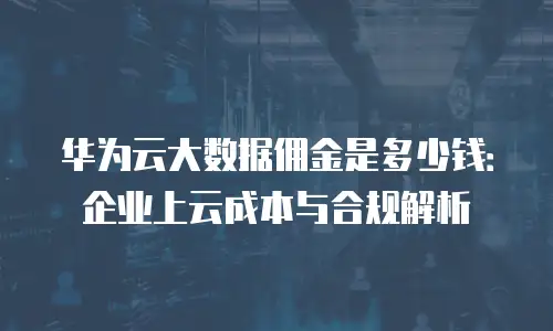 华为云大数据佣金是多少钱：企业上云成本与合规解析