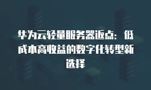 华为云轻量服务器返点：低成本高收益的数字化转型新选择