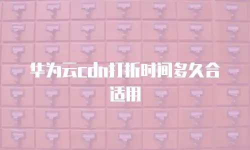 华为云cdn打折时间多久合适用