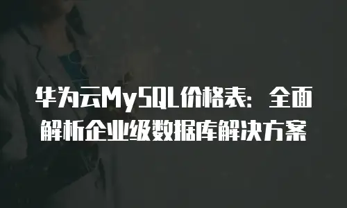 华为云MySQL价格表：全面解析企业级数据库解决方案