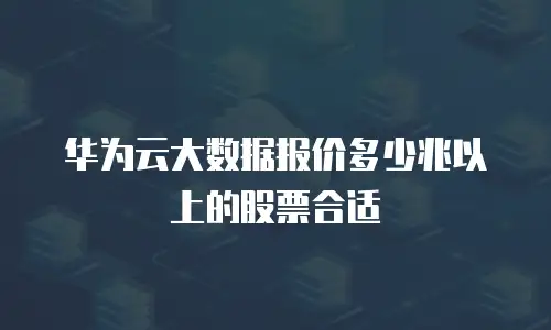 华为云大数据报价多少兆以上的股票合适