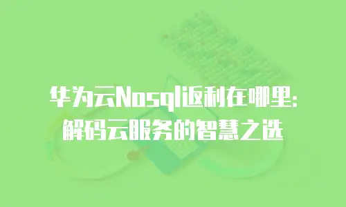 华为云Nosql返利在哪里：解码云服务的智慧之选