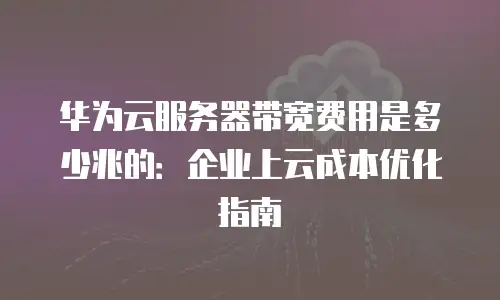 华为云服务器带宽费用是多少兆的：企业上云成本优化指南