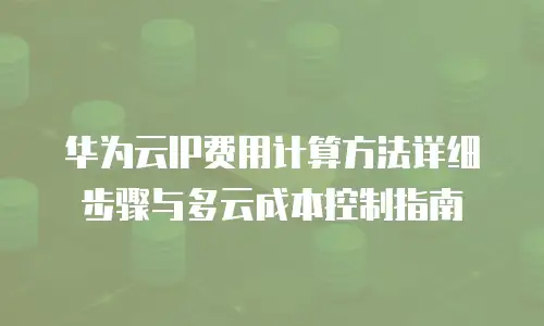 华为云IP费用计算方法详细步骤与多云成本控制指南