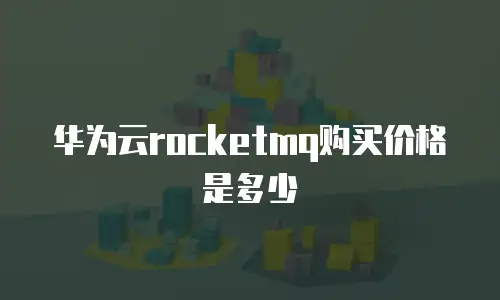 华为云rocketmq购买价格是多少
