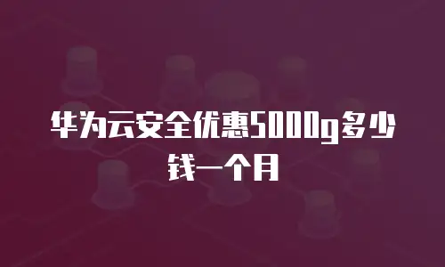 华为云安全优惠5000g多少钱一个月