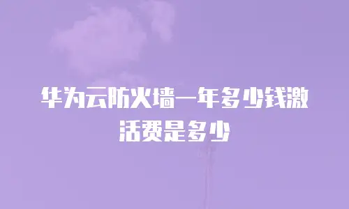 华为云防火墙一年多少钱激活费是多少
