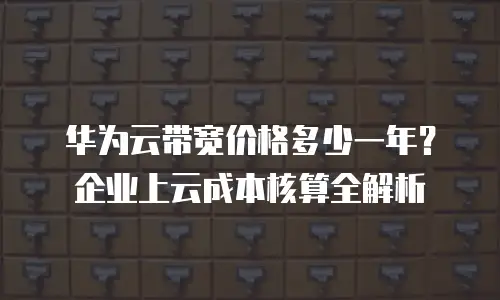 华为云带宽价格多少一年？企业上云成本核算全解析