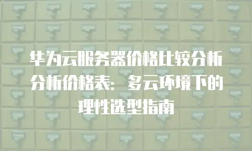 华为云服务器价格比较分析分析价格表：多云环境下的理性选型指南