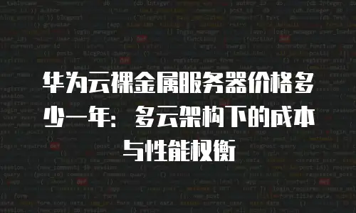 华为云裸金属服务器价格多少一年：多云架构下的成本与性能权衡