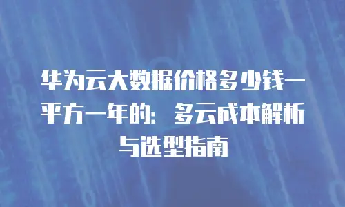 华为云大数据价格多少钱一平方一年的：多云成本解析与选型指南