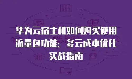 华为云宿主机如何购买使用流量包功能：多云成本优化实战指南