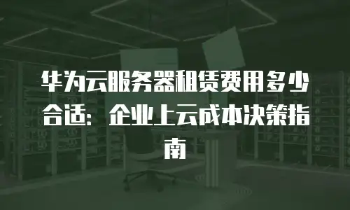 华为云服务器租赁费用多少合适：企业上云成本决策指南