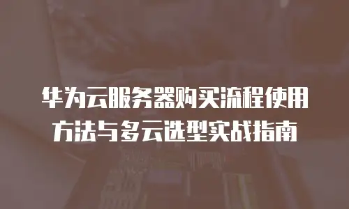 华为云服务器购买流程使用方法与多云选型实战指南