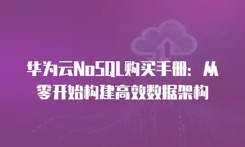 华为云NoSQL购买手册：从零开始构建高效数据架构