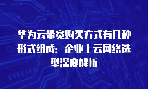 华为云带宽购买方式有几种形式组成：企业上云网络选型深度解析