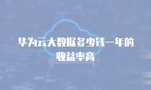华为云大数据多少钱一年的收益率高