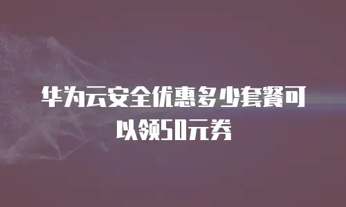 华为云安全优惠多少套餐可以领50元券