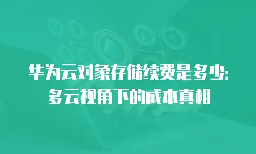 华为云对象存储续费是多少：多云视角下的成本真相