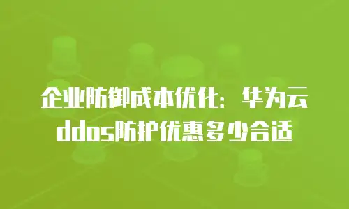 企业防御成本优化：华为云ddos防护优惠多少合适