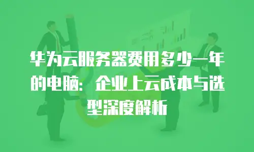 华为云服务器费用多少一年的电脑：企业上云成本与选型深度解析