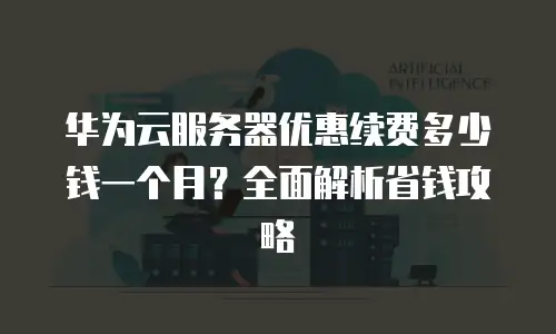 华为云服务器优惠续费多少钱一个月？全面解析省钱攻略