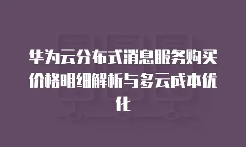 华为云分布式消息服务购买价格明细解析与多云成本优化