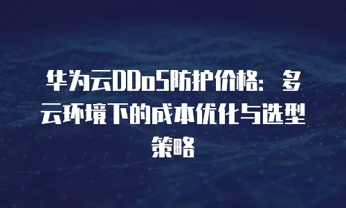华为云DDoS防护价格：多云环境下的成本优化与选型策略