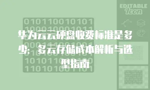 华为云云硬盘收费标准是多少：多云存储成本解析与选型指南