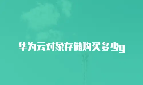 华为云对象存储购买多少g