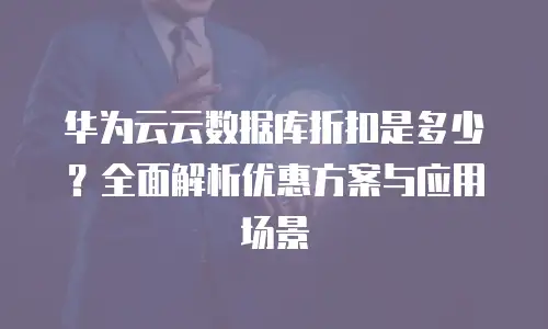 华为云云数据库折扣是多少？全面解析优惠方案与应用场景