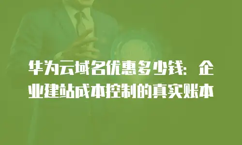 华为云域名优惠多少钱：企业建站成本控制的真实账本