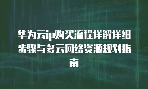 华为云ip购买流程详解详细步骤与多云网络资源规划指南
