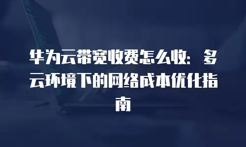华为云带宽收费怎么收：多云环境下的网络成本优化指南