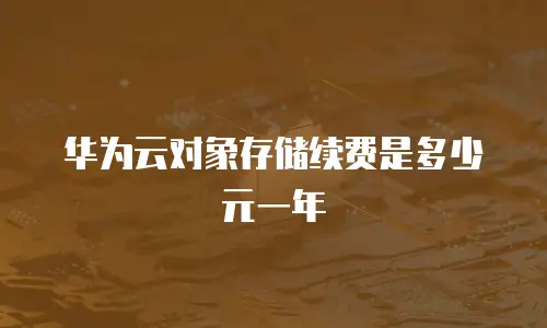 华为云对象存储续费是多少元一年