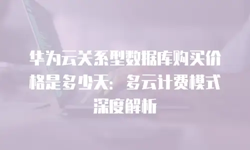 华为云关系型数据库购买价格是多少天：多云计费模式深度解析