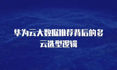 华为云大数据推荐背后的多云选型逻辑