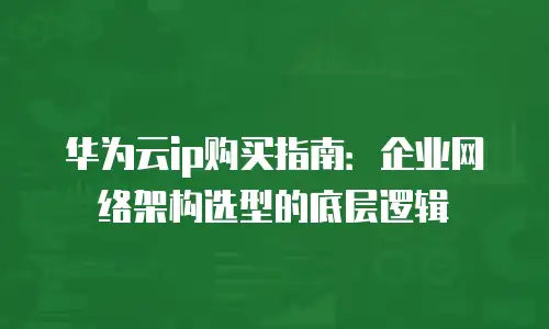 华为云ip购买指南：企业网络架构选型的底层逻辑